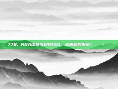 778. NBA球员与科技结合，未来趋势探索！🔬🌍