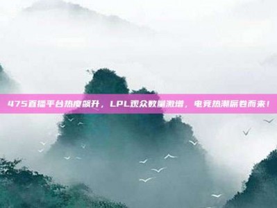 475直播平台热度飙升，LPL观众数量激增，电竞热潮席卷而来！