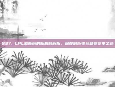 237. LPL更新后的新机制解析，深度剖析电竞联赛变革之路