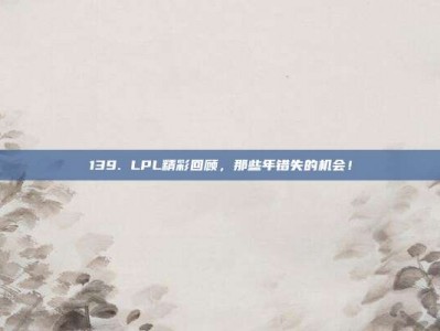 139. LPL精彩回顾，那些年错失的机会！