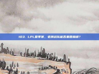 103. LPL夏季赛，老牌战队能否重回巅峰？