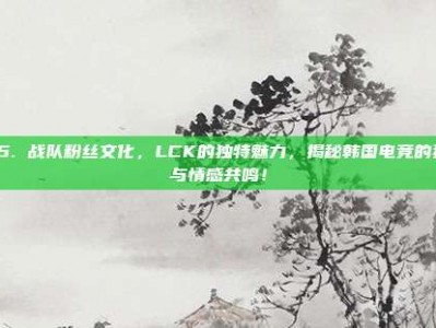 535. 战队粉丝文化，LCK的独特魅力，揭秘韩国电竞的狂热与情感共鸣！