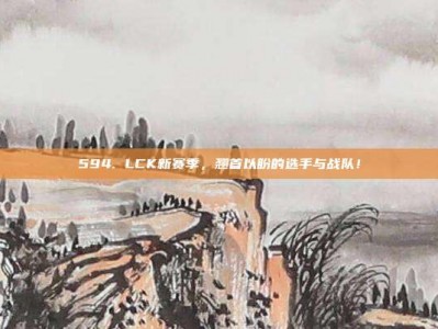 594. LCK新赛季，翘首以盼的选手与战队！