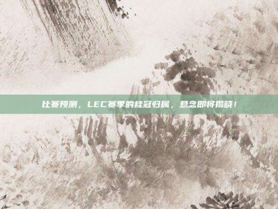 比赛预测，LEC赛季的桂冠归属，悬念即将揭晓！