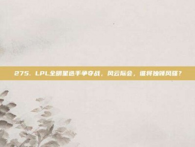 275. LPL全明星选手争夺战，风云际会，谁将独领风骚？