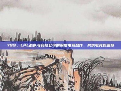 799，LPL战队与科技公司的深度电竞合作，共筑电竞新篇章