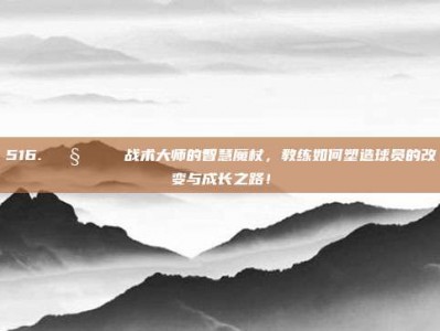 516. 🧙‍♂️ 战术大师的智慧魔杖，教练如何塑造球员的改变与成长之路！