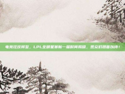 电竞狂欢将至，LPL全明星赛新一届时间揭晓，观众们翘首以待！