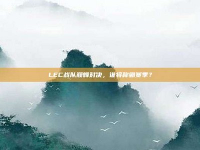 LEC战队巅峰对决，谁将称霸赛季？