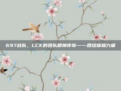 697战队，LCK的团队精神传奇——团结铸就力量