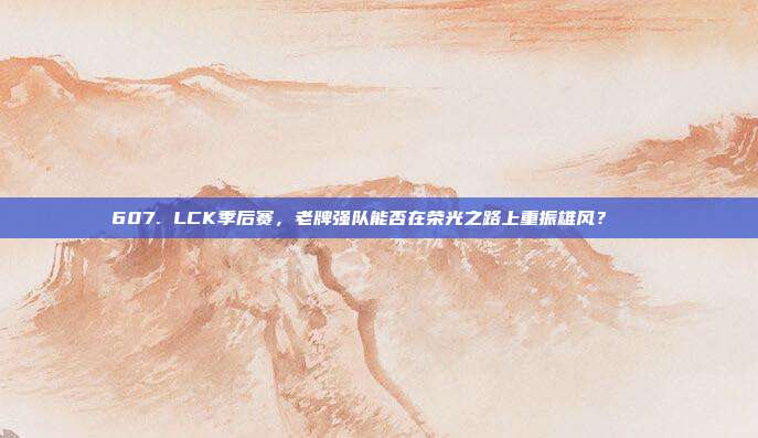 607. LCK季后赛，老牌强队能否在荣光之路上重振雄风？🌟