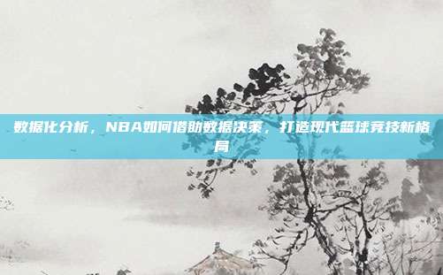 数据化分析，NBA如何借助数据决策，打造现代篮球竞技新格局