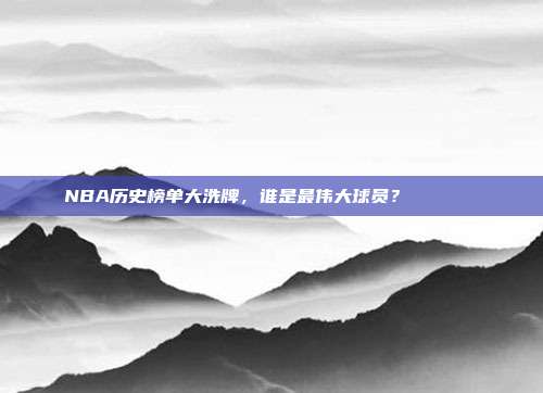 NBA历史榜单大洗牌，谁是最伟大球员？🏅📜