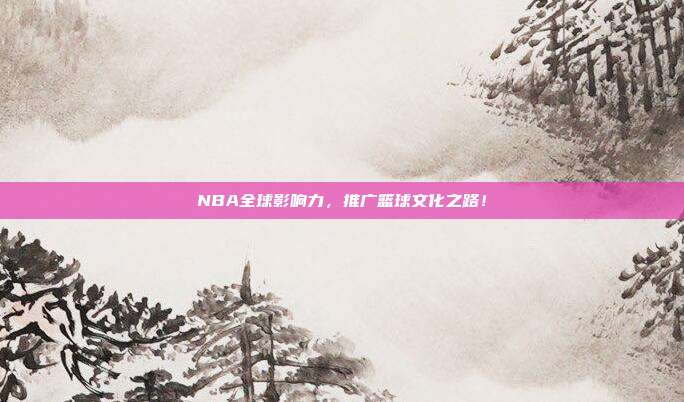 NBA全球影响力，推广篮球文化之路！