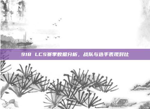 918 LCS赛季数据分析，战队与选手表现对比