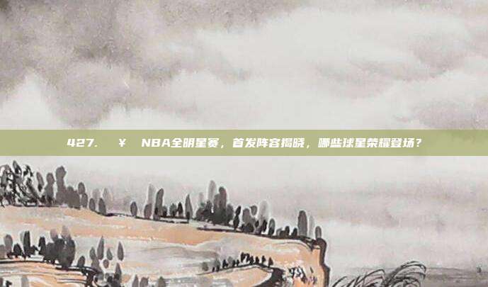 427. 🥇 NBA全明星赛，首发阵容揭晓，哪些球星荣耀登场？