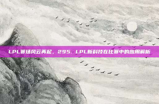 LPL赛场风云再起，295. LPL新科技在比赛中的应用解析