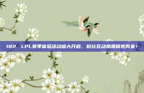 182. LPL赛季体验活动盛大开启，粉丝互动热潮席卷而来！