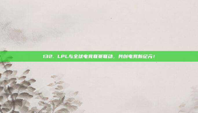 132. LPL与全球电竞联赛联动，共创电竞新纪元！