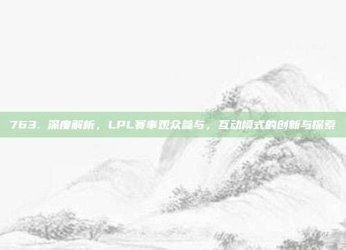 763. 深度解析，LPL赛事观众参与，互动模式的创新与探索