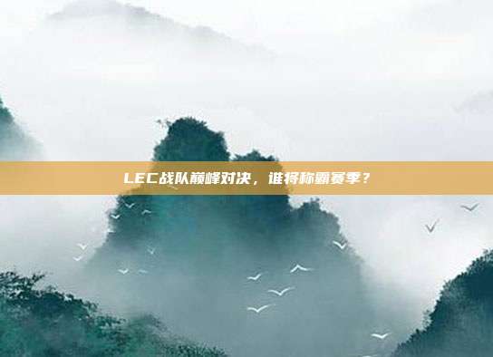 LEC战队巅峰对决，谁将称霸赛季？