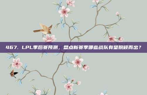 467. LPL季后赛预测，盘点新赛季哪些战队有望脱颖而出？