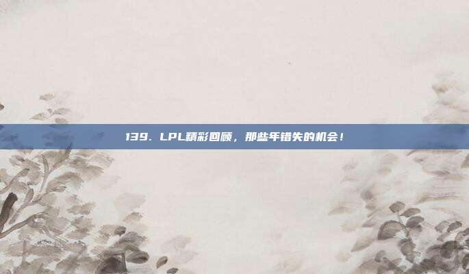 139. LPL精彩回顾，那些年错失的机会！