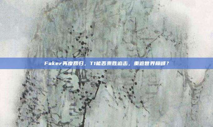 Faker再度回归，T1能否乘胜追击，重返世界巅峰？