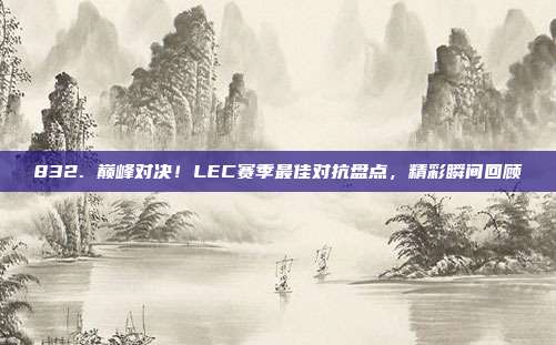 832. 巅峰对决！LEC赛季最佳对抗盘点，精彩瞬间回顾