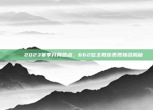 🏆 2023赛季开局盘点，662位主教练表现排名揭秘