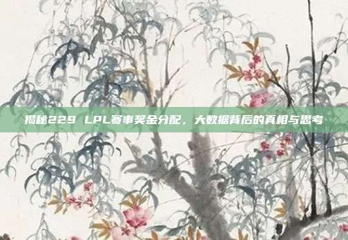 揭秘229 LPL赛事奖金分配，大数据背后的真相与思考