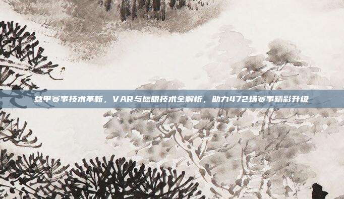 意甲赛事技术革新，VAR与鹰眼技术全解析，助力472场赛事精彩升级