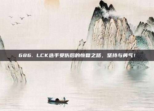 686. LCK选手受伤后的恢复之路，坚持与勇气！