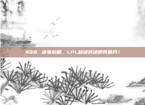 498. 决赛前瞻，LPL超级对决即将展开！