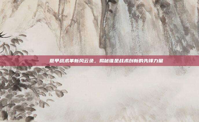 🌊 意甲战术革新风云录，揭秘谁是战术创新的先锋力量