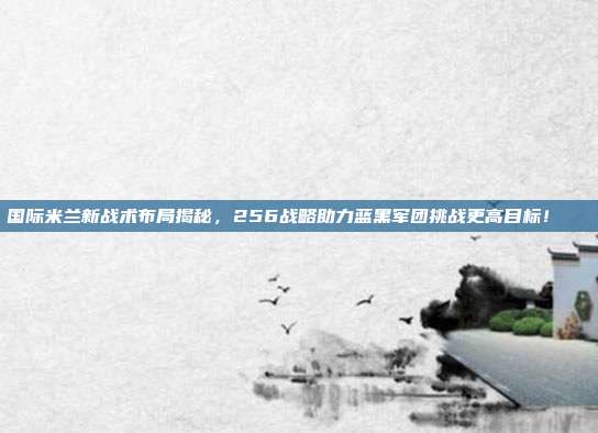 国际米兰新战术布局揭秘，256战略助力蓝黑军团挑战更高目标！📊