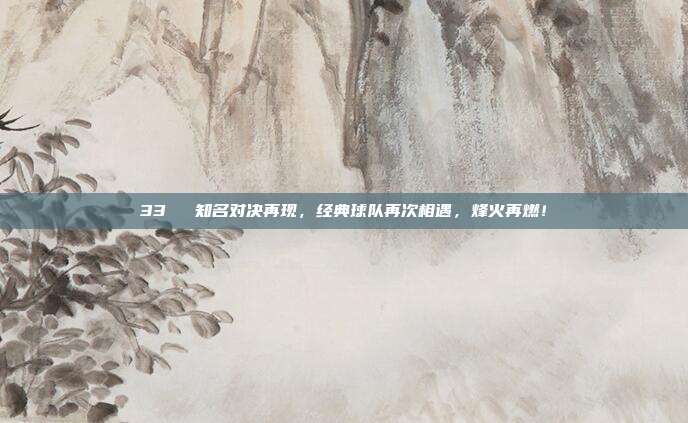 33⚔️ 知名对决再现，经典球队再次相遇，烽火再燃！