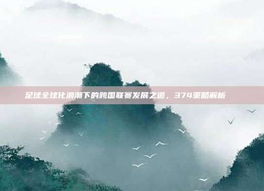 足球全球化浪潮下的跨国联赛发展之道，374策略解析🌐