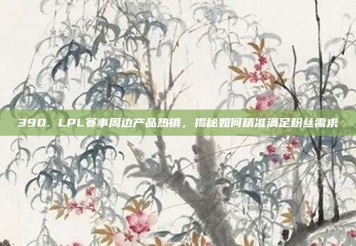 390. LPL赛事周边产品热销，揭秘如何精准满足粉丝需求