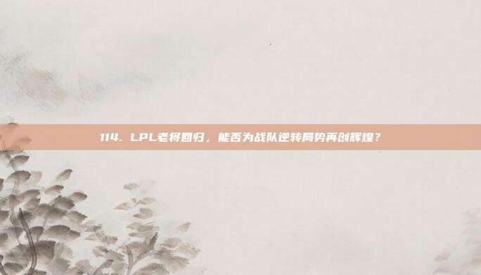 114. LPL老将回归，能否为战队逆转局势再创辉煌？