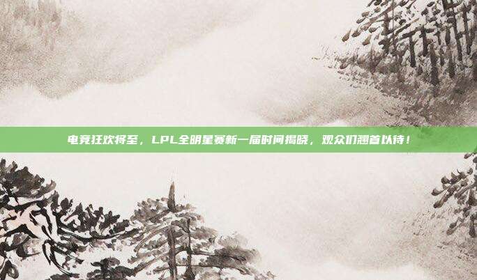 电竞狂欢将至，LPL全明星赛新一届时间揭晓，观众们翘首以待！