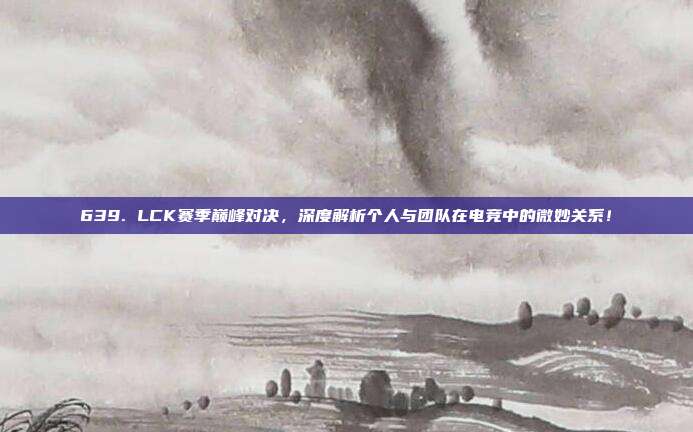 639. LCK赛季巅峰对决，深度解析个人与团队在电竞中的微妙关系！