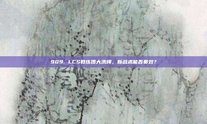 909. LCS教练团大洗牌，新战术能否奏效？