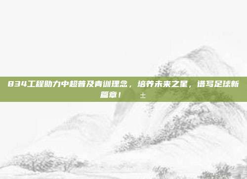 834工程助力中超普及青训理念，培养未来之星，谱写足球新篇章！🌱⚽