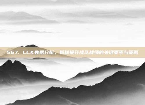 567. LCK数据分析，揭秘提升战队战绩的关键要素与策略