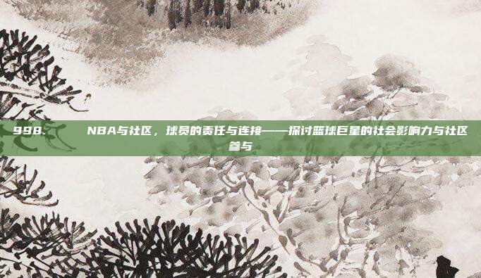 998. 🌈 NBA与社区，球员的责任与连接——探讨篮球巨星的社会影响力与社区参与