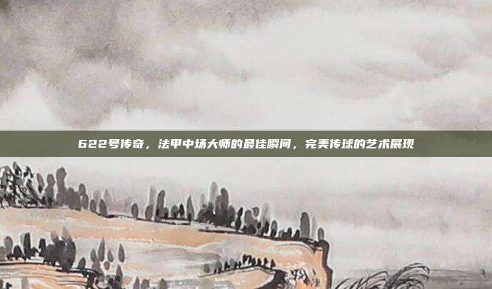 622号传奇，法甲中场大师的最佳瞬间，完美传球的艺术展现