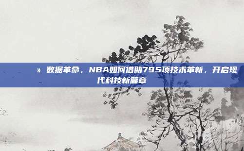 📈💻 数据革命，NBA如何借助795项技术革新，开启现代科技新篇章