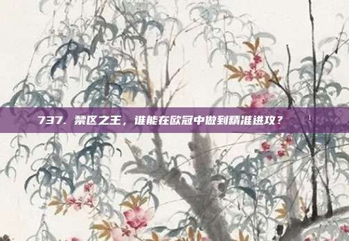 737. 禁区之王，谁能在欧冠中做到精准进攻？🏹