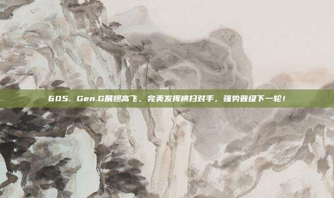 605. Gen.G展翅高飞，完美发挥横扫对手，强势晋级下一轮！